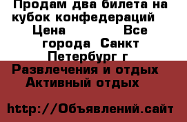 Продам два билета на кубок конфедераций  › Цена ­ 20 000 - Все города, Санкт-Петербург г. Развлечения и отдых » Активный отдых   